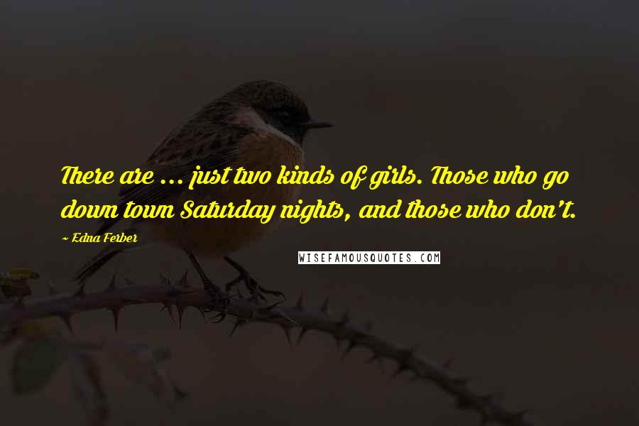 Edna Ferber Quotes: There are ... just two kinds of girls. Those who go down town Saturday nights, and those who don't.