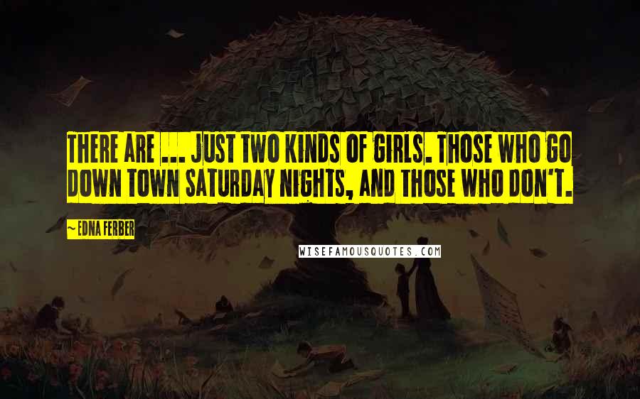 Edna Ferber Quotes: There are ... just two kinds of girls. Those who go down town Saturday nights, and those who don't.
