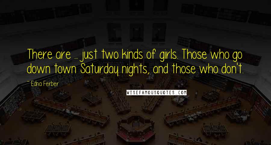 Edna Ferber Quotes: There are ... just two kinds of girls. Those who go down town Saturday nights, and those who don't.