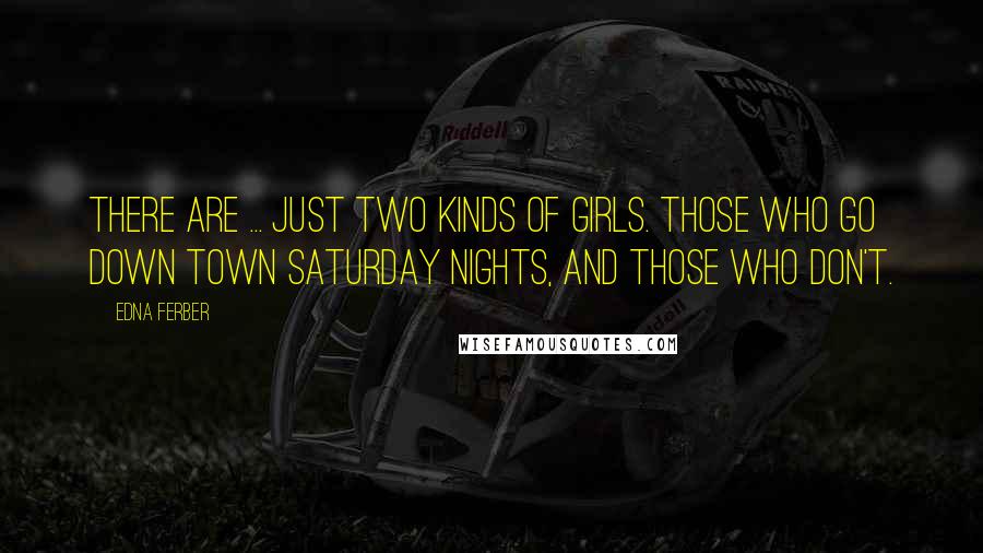 Edna Ferber Quotes: There are ... just two kinds of girls. Those who go down town Saturday nights, and those who don't.