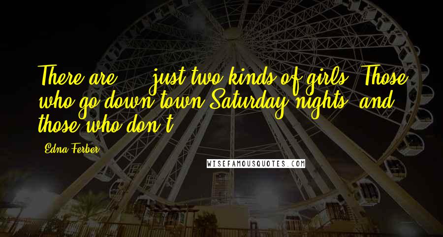 Edna Ferber Quotes: There are ... just two kinds of girls. Those who go down town Saturday nights, and those who don't.