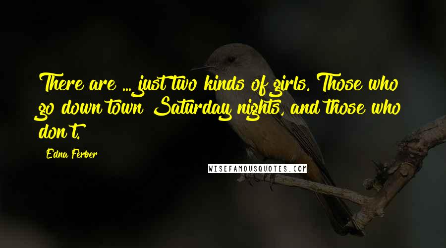 Edna Ferber Quotes: There are ... just two kinds of girls. Those who go down town Saturday nights, and those who don't.
