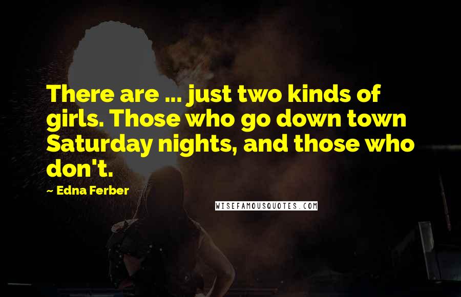 Edna Ferber Quotes: There are ... just two kinds of girls. Those who go down town Saturday nights, and those who don't.