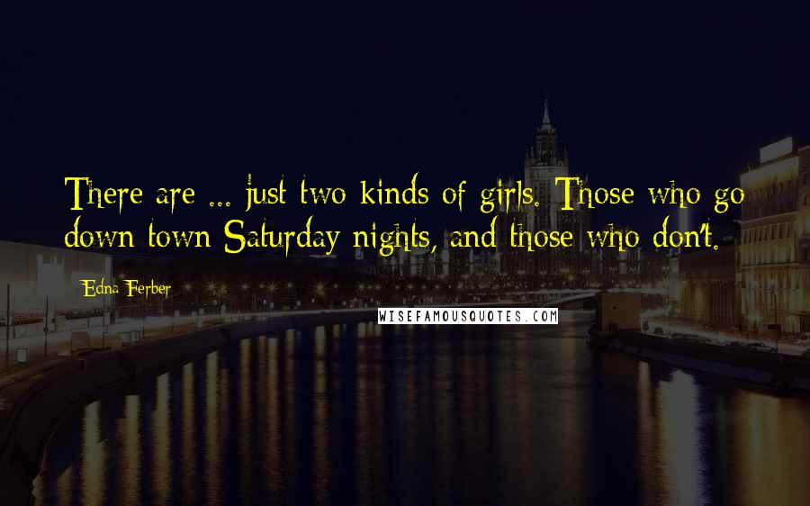 Edna Ferber Quotes: There are ... just two kinds of girls. Those who go down town Saturday nights, and those who don't.