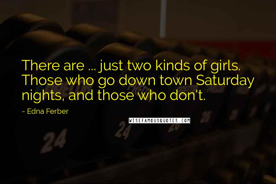 Edna Ferber Quotes: There are ... just two kinds of girls. Those who go down town Saturday nights, and those who don't.