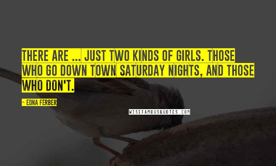 Edna Ferber Quotes: There are ... just two kinds of girls. Those who go down town Saturday nights, and those who don't.
