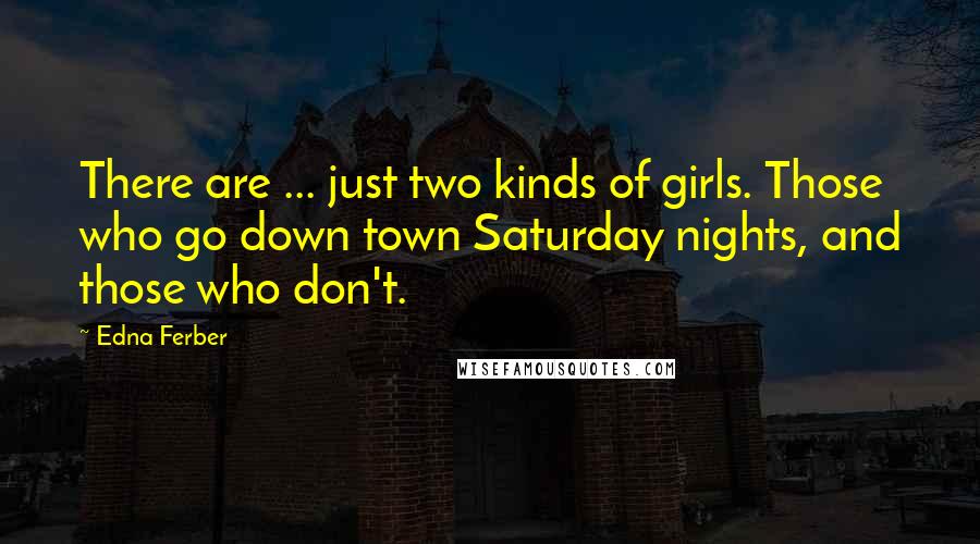 Edna Ferber Quotes: There are ... just two kinds of girls. Those who go down town Saturday nights, and those who don't.