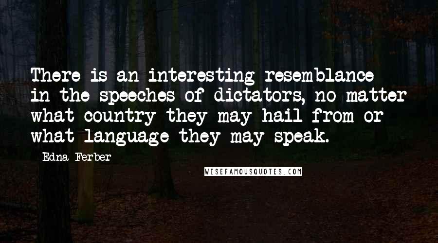 Edna Ferber Quotes: There is an interesting resemblance in the speeches of dictators, no matter what country they may hail from or what language they may speak.