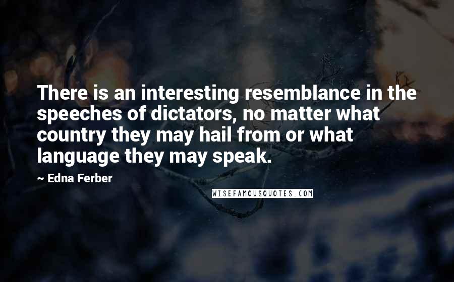 Edna Ferber Quotes: There is an interesting resemblance in the speeches of dictators, no matter what country they may hail from or what language they may speak.