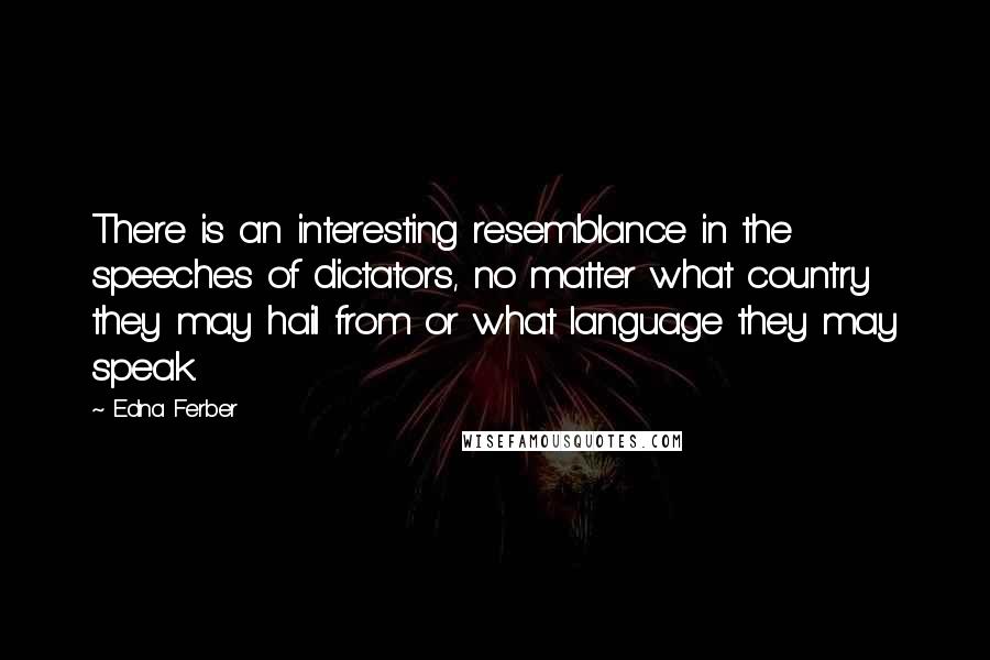 Edna Ferber Quotes: There is an interesting resemblance in the speeches of dictators, no matter what country they may hail from or what language they may speak.