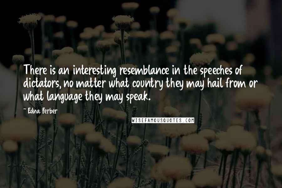 Edna Ferber Quotes: There is an interesting resemblance in the speeches of dictators, no matter what country they may hail from or what language they may speak.