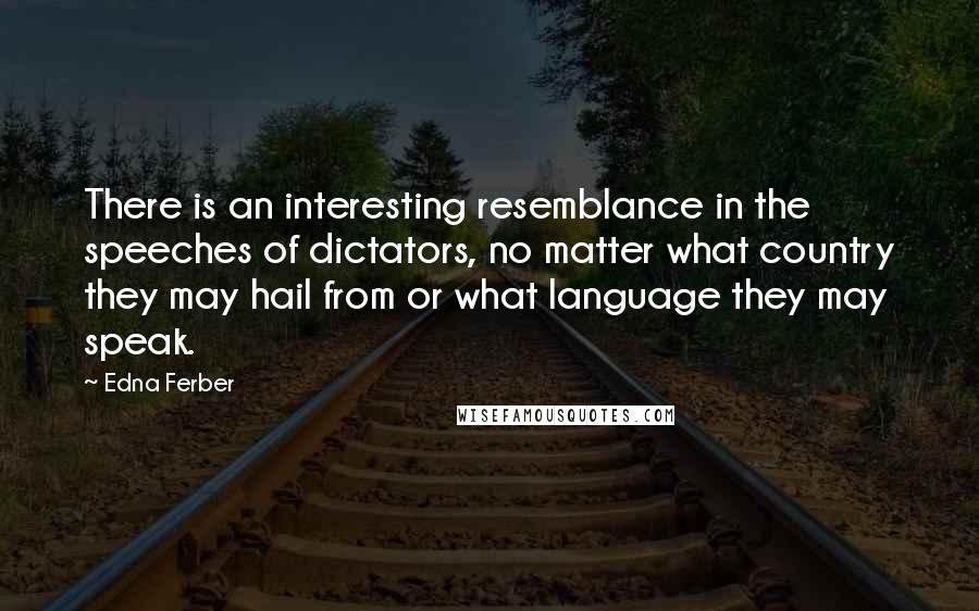 Edna Ferber Quotes: There is an interesting resemblance in the speeches of dictators, no matter what country they may hail from or what language they may speak.