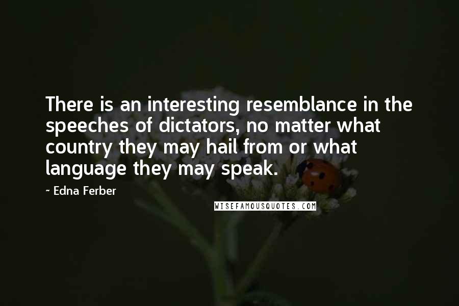 Edna Ferber Quotes: There is an interesting resemblance in the speeches of dictators, no matter what country they may hail from or what language they may speak.