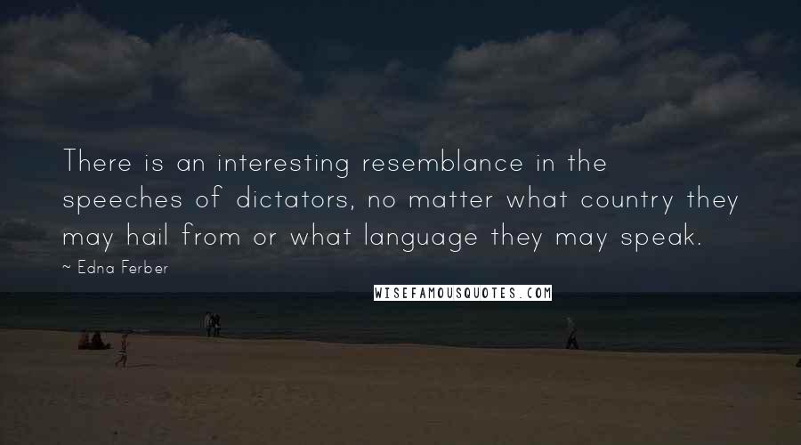 Edna Ferber Quotes: There is an interesting resemblance in the speeches of dictators, no matter what country they may hail from or what language they may speak.