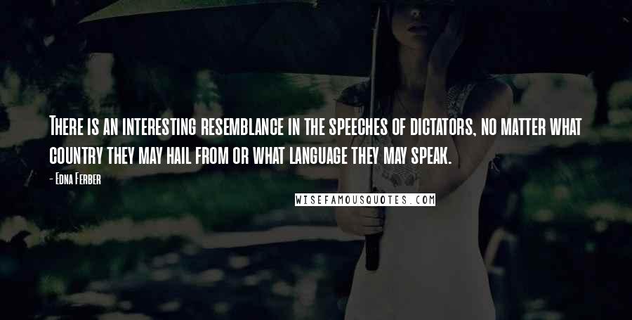 Edna Ferber Quotes: There is an interesting resemblance in the speeches of dictators, no matter what country they may hail from or what language they may speak.