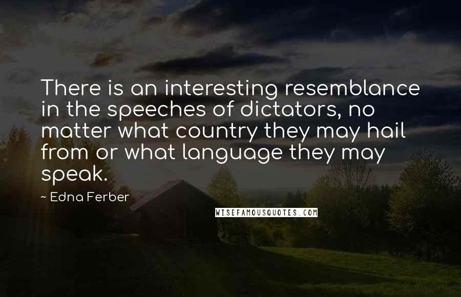 Edna Ferber Quotes: There is an interesting resemblance in the speeches of dictators, no matter what country they may hail from or what language they may speak.