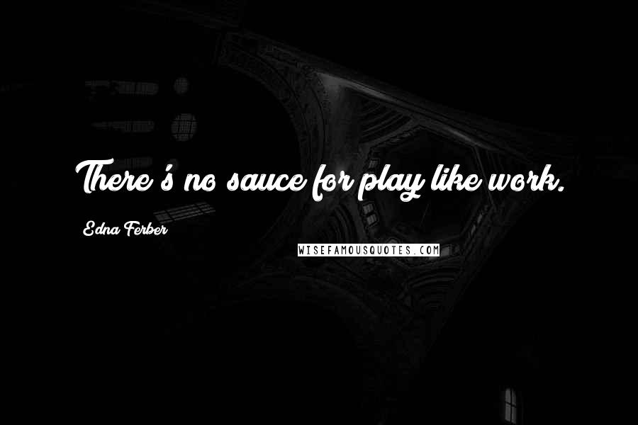 Edna Ferber Quotes: There's no sauce for play like work.