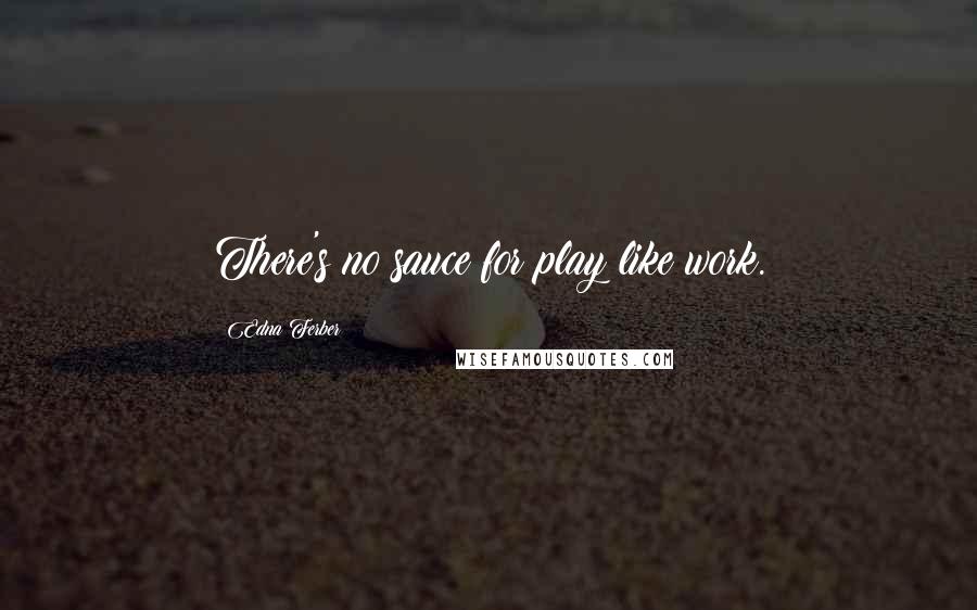 Edna Ferber Quotes: There's no sauce for play like work.