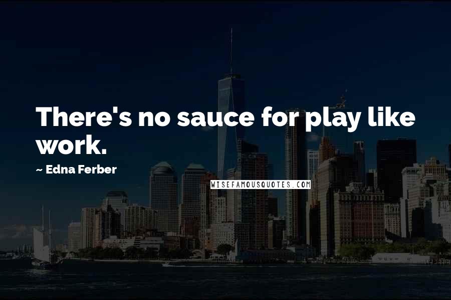 Edna Ferber Quotes: There's no sauce for play like work.