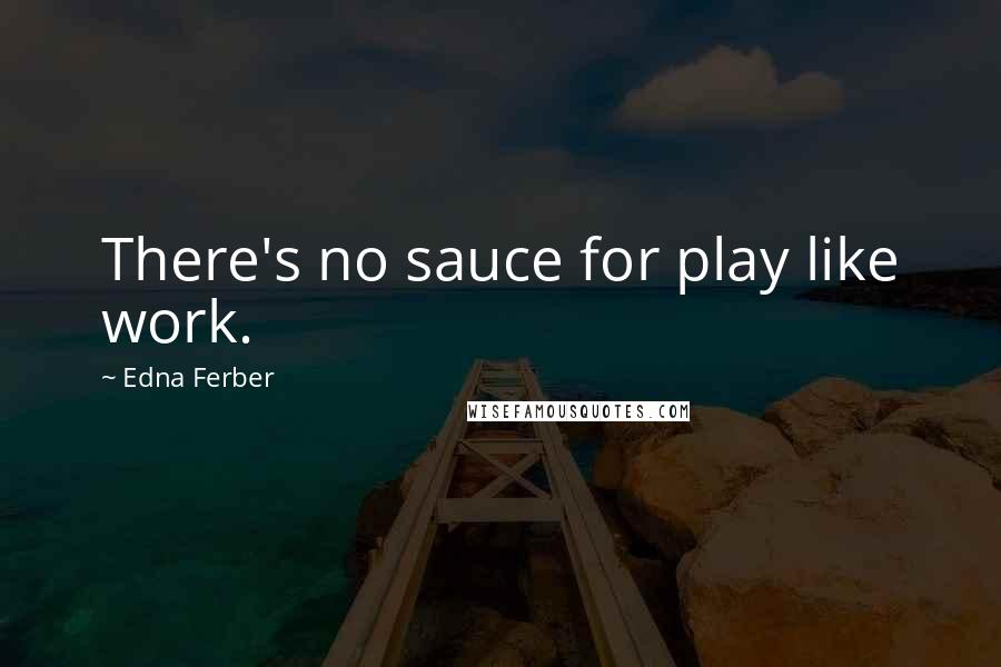 Edna Ferber Quotes: There's no sauce for play like work.