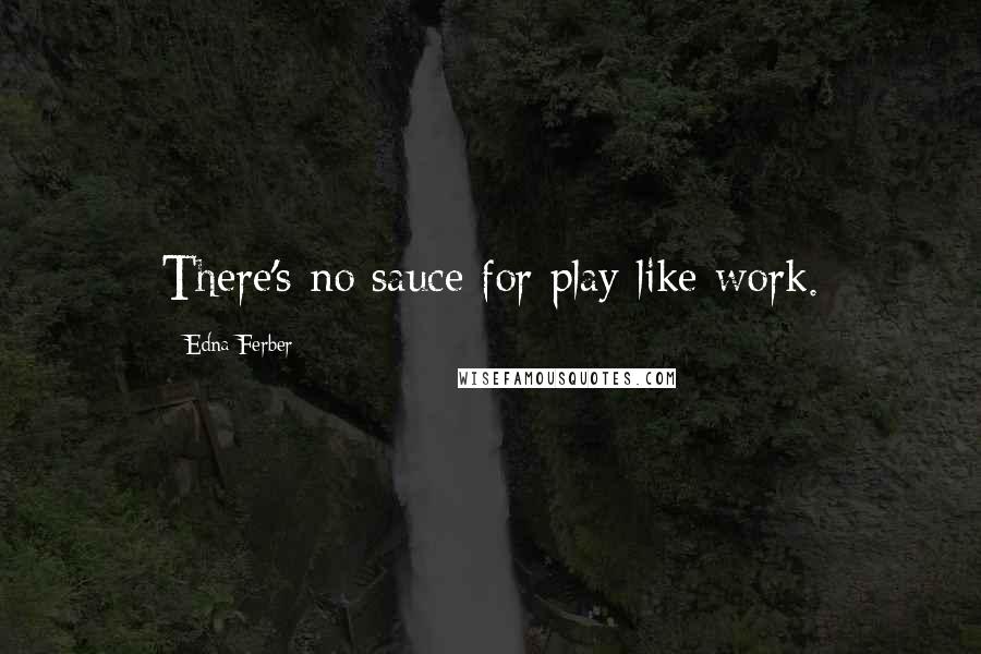 Edna Ferber Quotes: There's no sauce for play like work.