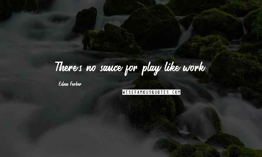 Edna Ferber Quotes: There's no sauce for play like work.