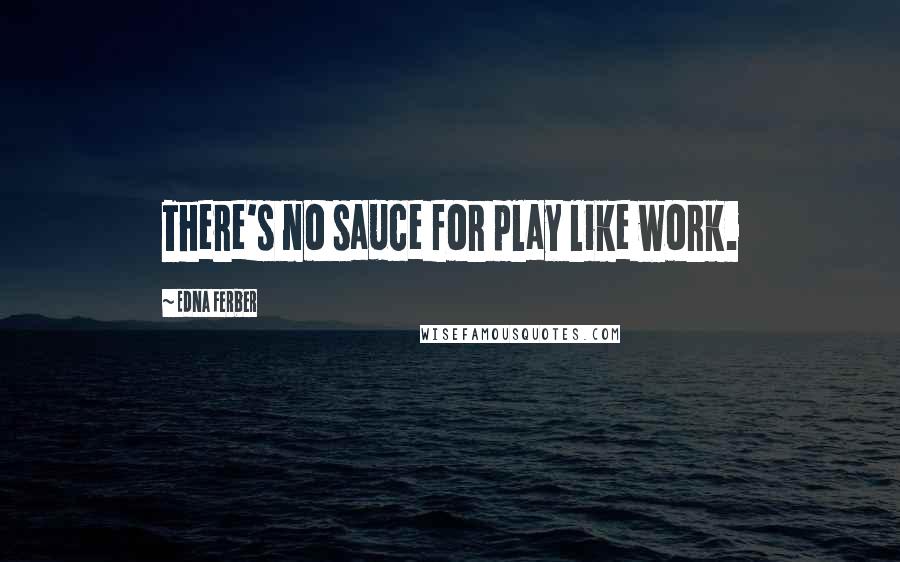 Edna Ferber Quotes: There's no sauce for play like work.