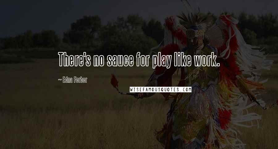 Edna Ferber Quotes: There's no sauce for play like work.