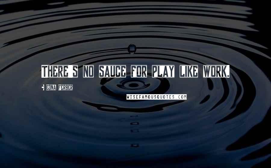 Edna Ferber Quotes: There's no sauce for play like work.