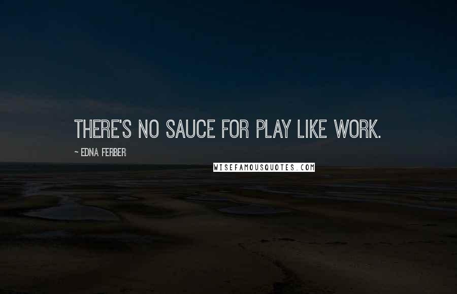 Edna Ferber Quotes: There's no sauce for play like work.