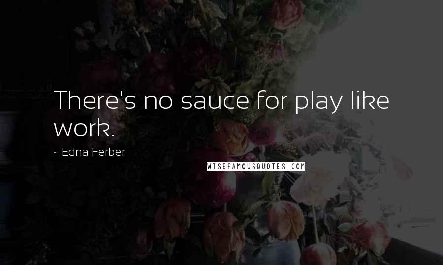 Edna Ferber Quotes: There's no sauce for play like work.