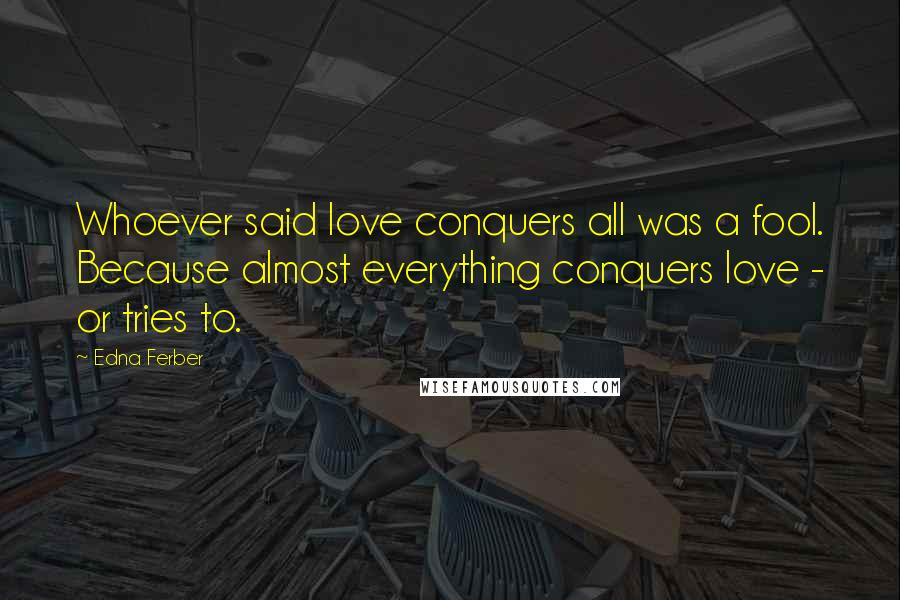 Edna Ferber Quotes: Whoever said love conquers all was a fool. Because almost everything conquers love - or tries to.