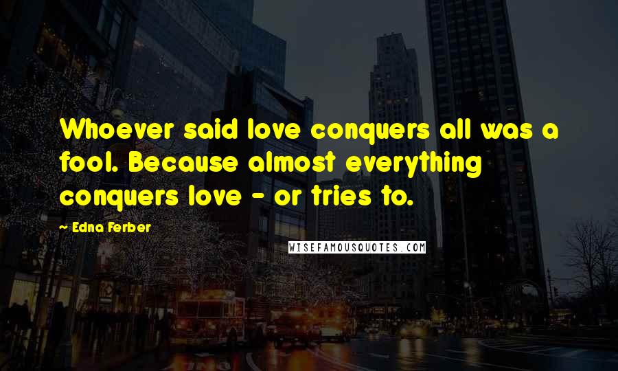 Edna Ferber Quotes: Whoever said love conquers all was a fool. Because almost everything conquers love - or tries to.
