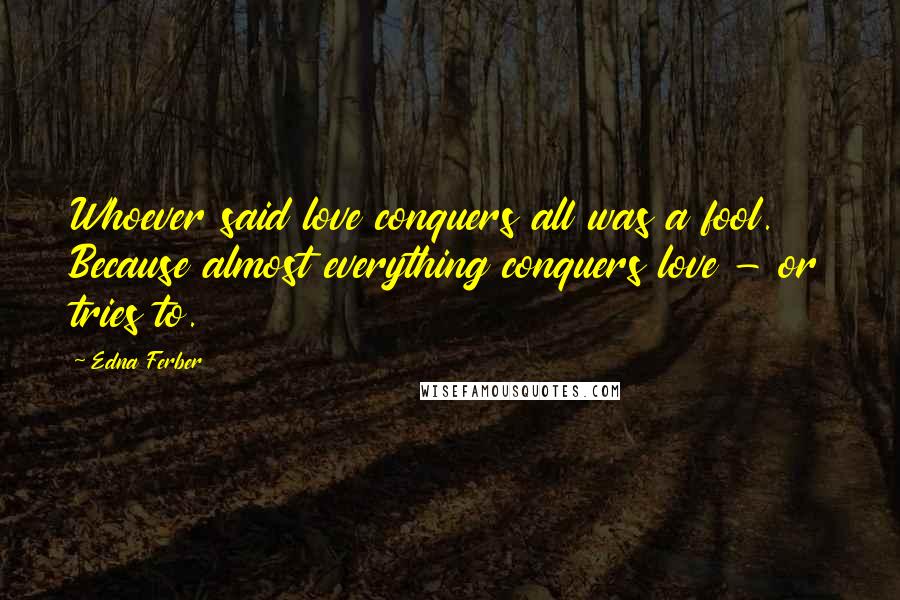 Edna Ferber Quotes: Whoever said love conquers all was a fool. Because almost everything conquers love - or tries to.