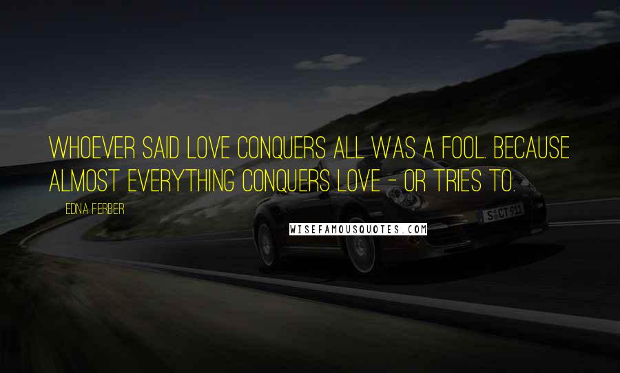 Edna Ferber Quotes: Whoever said love conquers all was a fool. Because almost everything conquers love - or tries to.