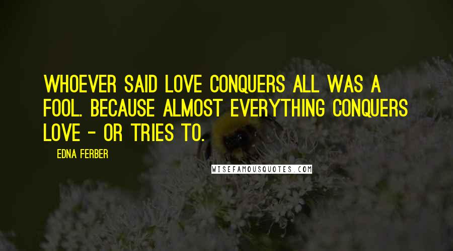 Edna Ferber Quotes: Whoever said love conquers all was a fool. Because almost everything conquers love - or tries to.