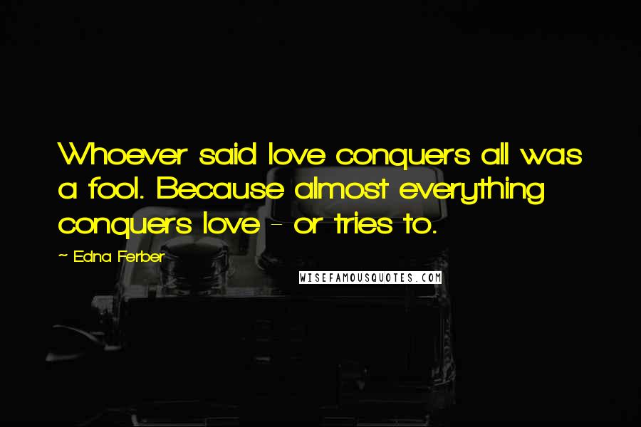 Edna Ferber Quotes: Whoever said love conquers all was a fool. Because almost everything conquers love - or tries to.