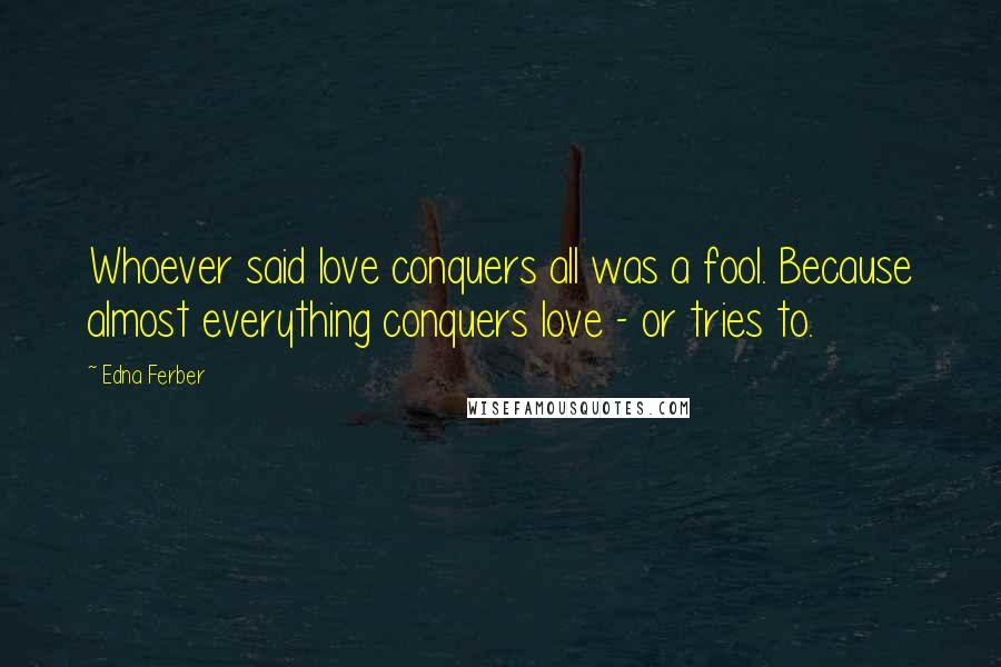 Edna Ferber Quotes: Whoever said love conquers all was a fool. Because almost everything conquers love - or tries to.