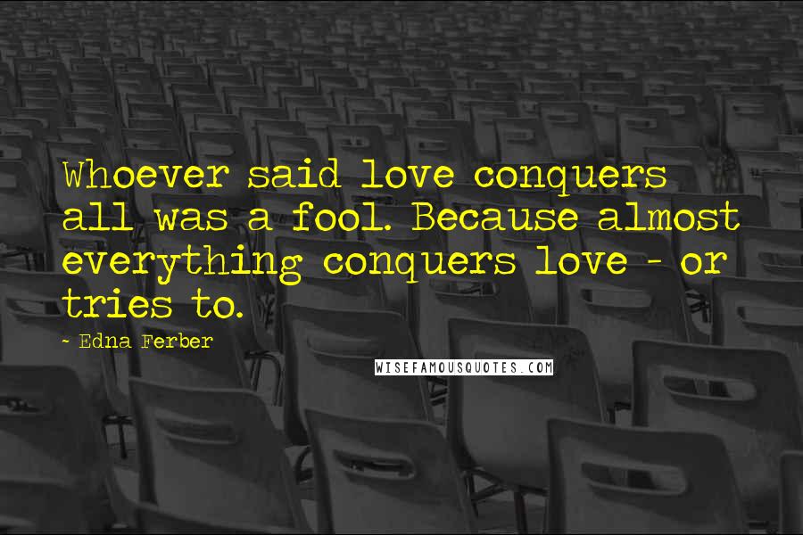 Edna Ferber Quotes: Whoever said love conquers all was a fool. Because almost everything conquers love - or tries to.