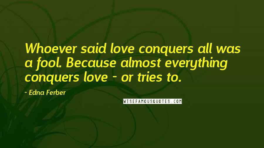 Edna Ferber Quotes: Whoever said love conquers all was a fool. Because almost everything conquers love - or tries to.