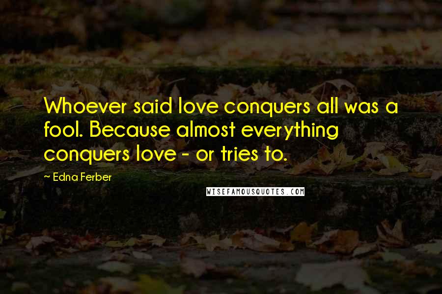 Edna Ferber Quotes: Whoever said love conquers all was a fool. Because almost everything conquers love - or tries to.