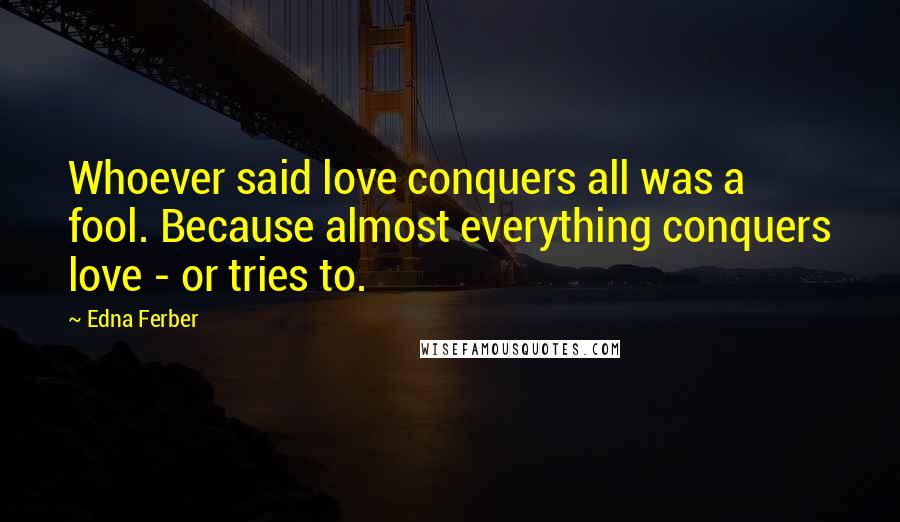 Edna Ferber Quotes: Whoever said love conquers all was a fool. Because almost everything conquers love - or tries to.