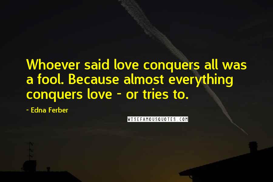 Edna Ferber Quotes: Whoever said love conquers all was a fool. Because almost everything conquers love - or tries to.