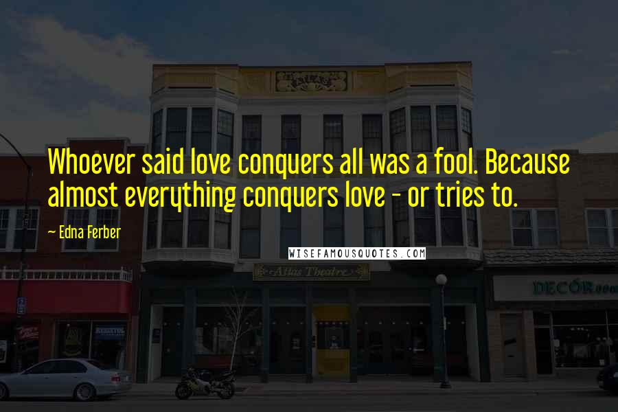 Edna Ferber Quotes: Whoever said love conquers all was a fool. Because almost everything conquers love - or tries to.