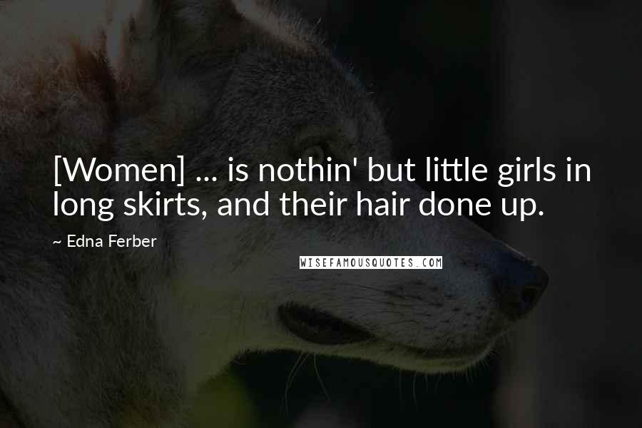Edna Ferber Quotes: [Women] ... is nothin' but little girls in long skirts, and their hair done up.