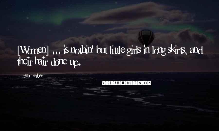 Edna Ferber Quotes: [Women] ... is nothin' but little girls in long skirts, and their hair done up.