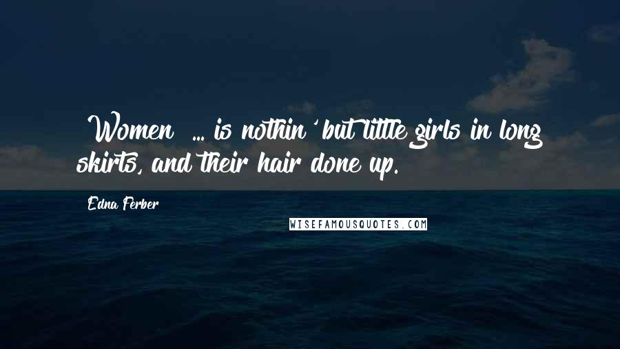 Edna Ferber Quotes: [Women] ... is nothin' but little girls in long skirts, and their hair done up.