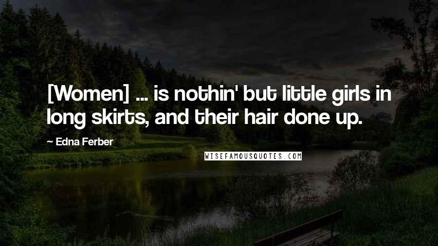 Edna Ferber Quotes: [Women] ... is nothin' but little girls in long skirts, and their hair done up.