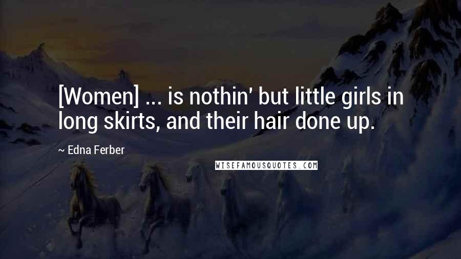 Edna Ferber Quotes: [Women] ... is nothin' but little girls in long skirts, and their hair done up.