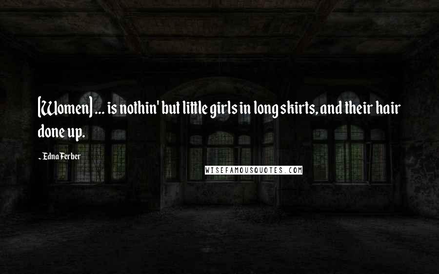 Edna Ferber Quotes: [Women] ... is nothin' but little girls in long skirts, and their hair done up.